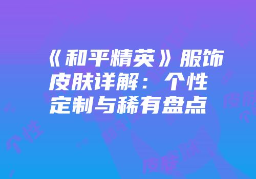 《和平精英》服饰皮肤详解：个性定制与稀有盘点