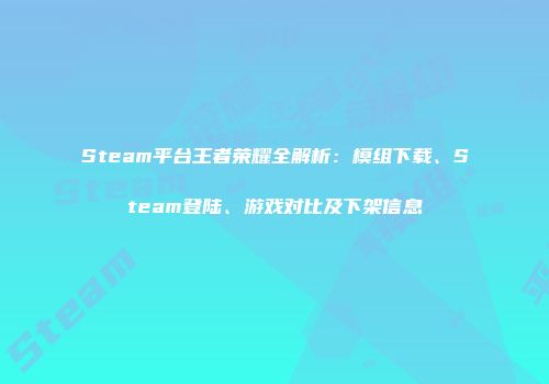 Steam平台王者荣耀全解析：模组下载、Steam登陆、游戏对比及下架信息