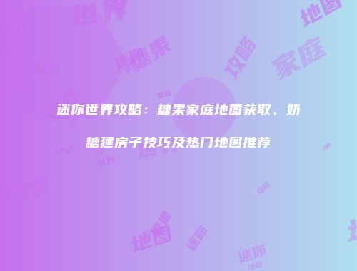 迷你世界攻略：糖果家庭地图获取、奶糖建房子技巧及热门地图推荐