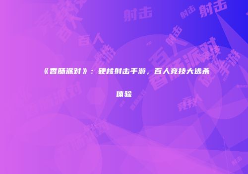 《香肠派对》：硬核射击手游，百人竞技大逃杀体验