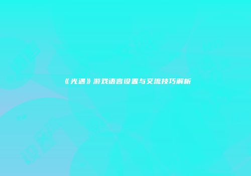 《光遇》游戏语言设置与交流技巧解析