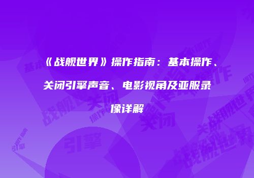 《战舰世界》操作指南：基本操作、关闭引擎声音、电影视角及亚服录像详解