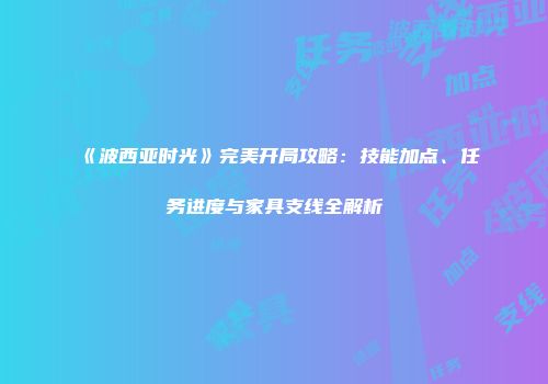 《波西亚时光》完美开局攻略：技能加点、任务进度与家具支线全解析