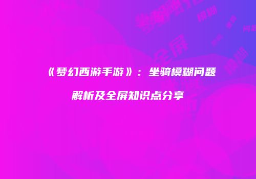 《梦幻西游手游》：坐骑模糊问题解析及全屏知识点分享