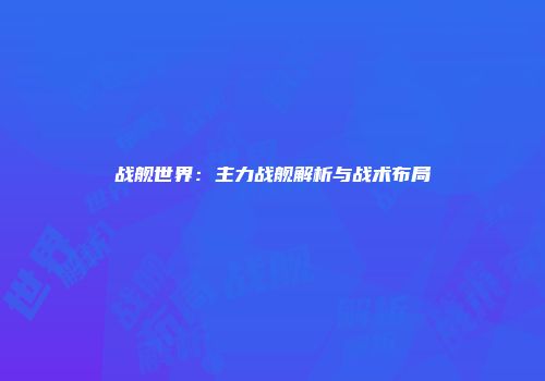 战舰世界：主力战舰解析与战术布局