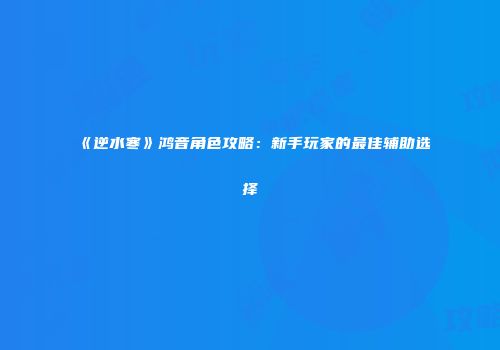 《逆水寒》鸿音角色攻略：新手玩家的最佳辅助选择