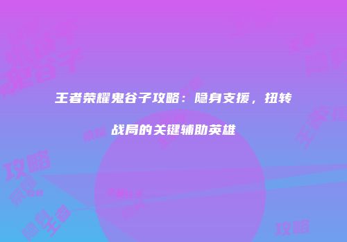 王者荣耀鬼谷子攻略：隐身支援，扭转战局的关键辅助英雄