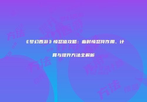 《梦幻西游》愤怒值攻略：临时愤怒符作用、计算与提升方法全解析