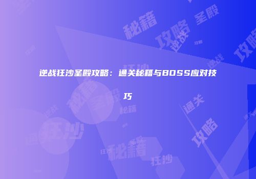 逆战狂沙圣殿攻略：通关秘籍与BOSS应对技巧
