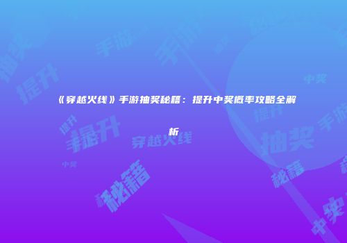 《穿越火线》手游抽奖秘籍：提升中奖概率攻略全解析
