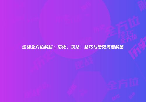 逆战全方位解析：历史、玩法、技巧与常见问题解答