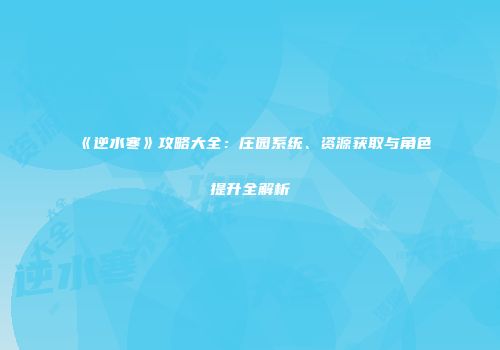 《逆水寒》攻略大全：庄园系统、资源获取与角色提升全解析
