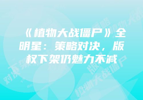 《植物大战僵尸》全明星：策略对决，版权下架仍魅力不减