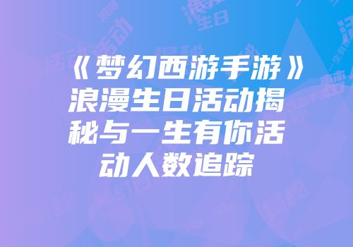 《梦幻西游手游》浪漫生日活动揭秘与一生有你活动人数追踪