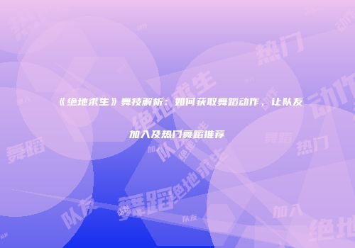 《绝地求生》舞技解析：如何获取舞蹈动作、让队友加入及热门舞蹈推荐