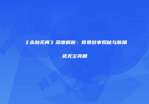 《永劫无间》深度解析：背景故事揭秘与新角色无尘亮相