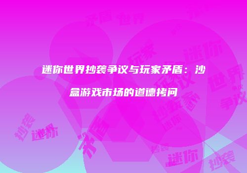 迷你世界抄袭争议与玩家矛盾：沙盒游戏市场的道德拷问