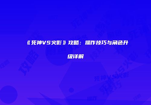 《死神VS火影》攻略：操作技巧与角色升级详解