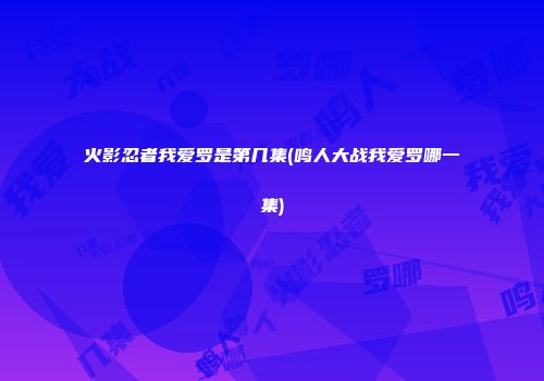 火影忍者我爱罗是第几集(鸣人大战我爱罗哪一集)