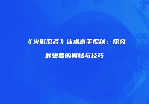 《火影忍者》体术高手揭秘：探究最强者的奥秘与技巧
