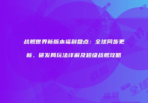 战舰世界新版本福利盘点：全球同步更新、研发局玩法详解及超级战舰攻略