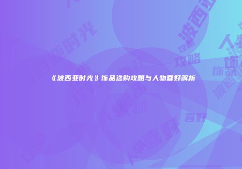 《波西亚时光》饰品选购攻略与人物喜好解析