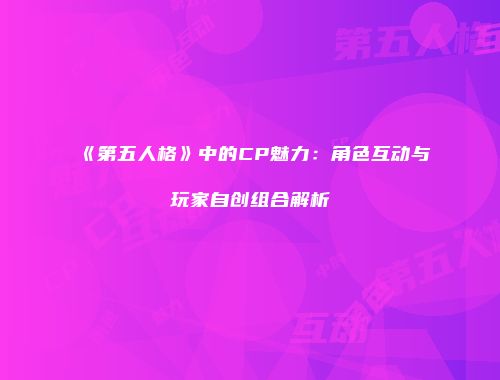 《第五人格》中的CP魅力：角色互动与玩家自创组合解析