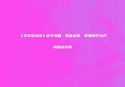 《艾尔登法环》新手攻略：职业选择、游戏技巧与开局路线详解
