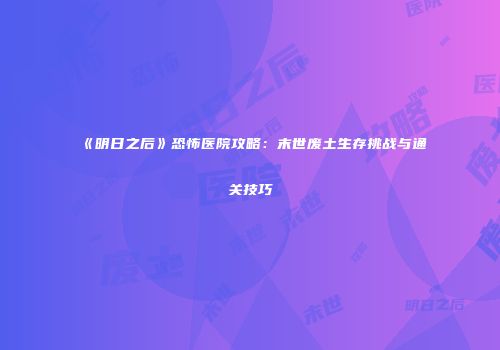 《明日之后》恐怖医院攻略：末世废土生存挑战与通关技巧
