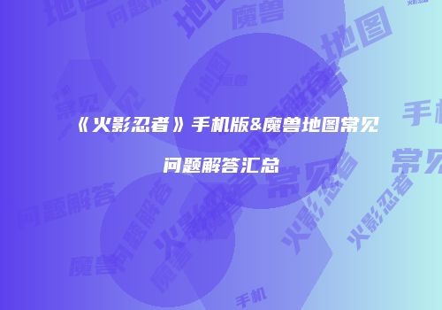 《火影忍者》手机版&魔兽地图常见问题解答汇总