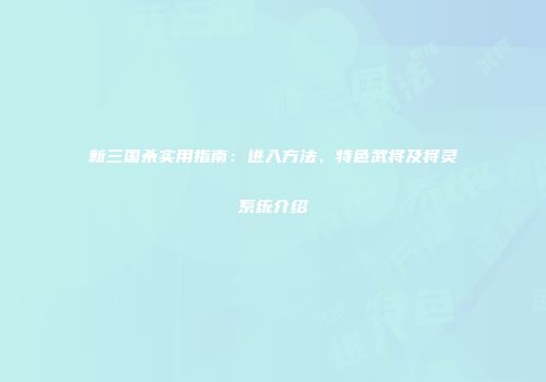 新三国杀实用指南：进入方法、特色武将及将灵系统介绍