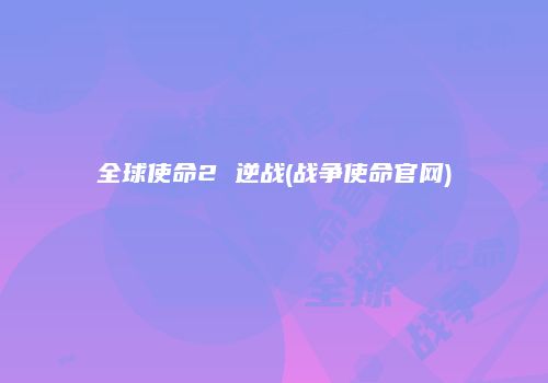 全球使命2 逆战(战争使命官网)