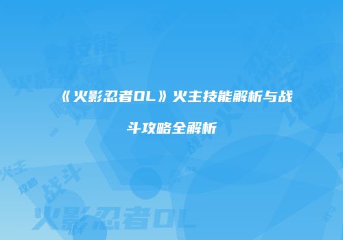 《火影忍者OL》火主技能解析与战斗攻略全解析