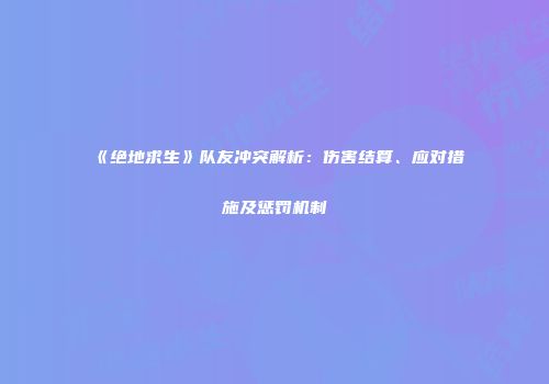 《绝地求生》队友冲突解析：伤害结算、应对措施及惩罚机制