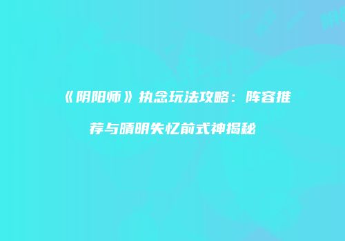 《阴阳师》执念玩法攻略：阵容推荐与晴明失忆前式神揭秘