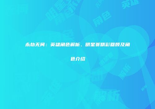 永劫无间：英雄角色解析、明星赛精彩回顾及角色介绍