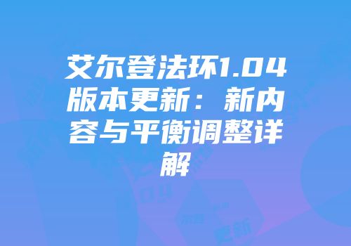 艾尔登法环1.04版本更新：新内容与平衡调整详解
