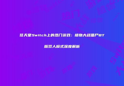 任天堂Switch上的热门游戏：植物大战僵尸BT版双人模式深度解析