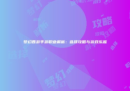 梦幻西游手游职业解析：选择攻略与游戏乐趣