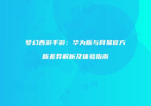 梦幻西游手游：华为版与网易官方版差异解析及体验指南