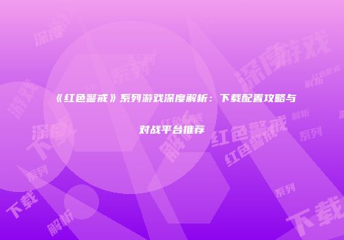 《红色警戒》系列游戏深度解析：下载配置攻略与对战平台推荐