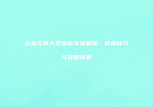永劫无间大罗金仙火球解析：使用技巧与攻略详解