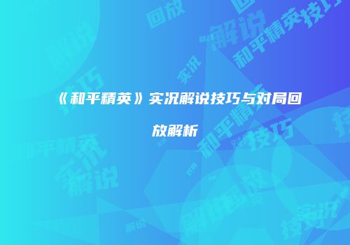 《和平精英》实况解说技巧与对局回放解析