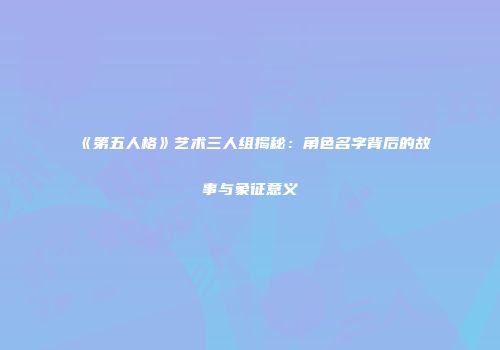 《第五人格》艺术三人组揭秘：角色名字背后的故事与象征意义