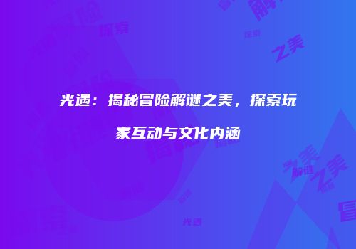 光遇：揭秘冒险解谜之美，探索玩家互动与文化内涵