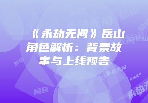 《永劫无间》岳山角色解析：背景故事与上线预告