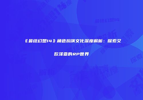 《最终幻想14》角色扮演文化深度解析：探索艾欧泽亚的RP世界