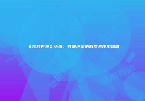 《我的世界》中纸、书和地图的制作与使用指南