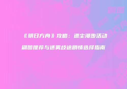 《明日方舟》攻略：遗尘漫步活动刷图推荐与迷雾歧途剧情选择指南