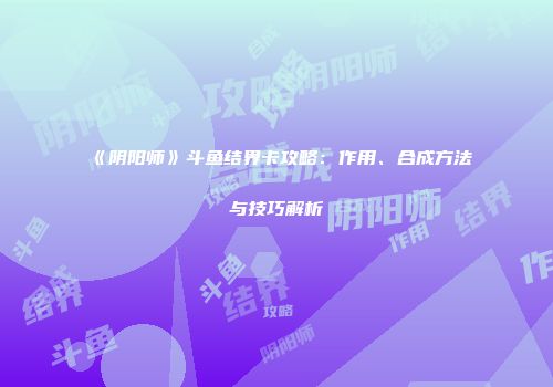 《阴阳师》斗鱼结界卡攻略：作用、合成方法与技巧解析